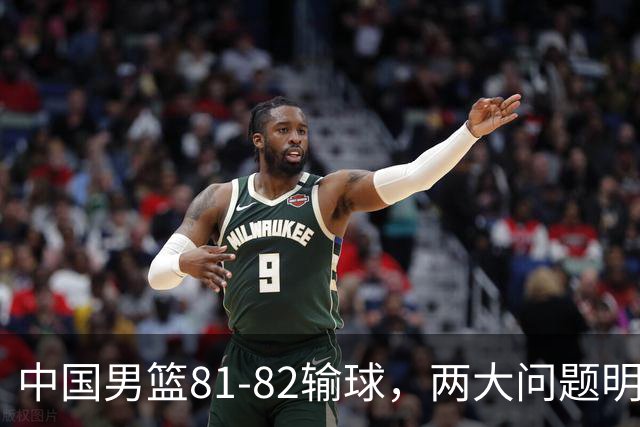 中国男篮81-82输球，两大问题明显，球员评分出炉：焦泊乔9.5分邹阳3.5分