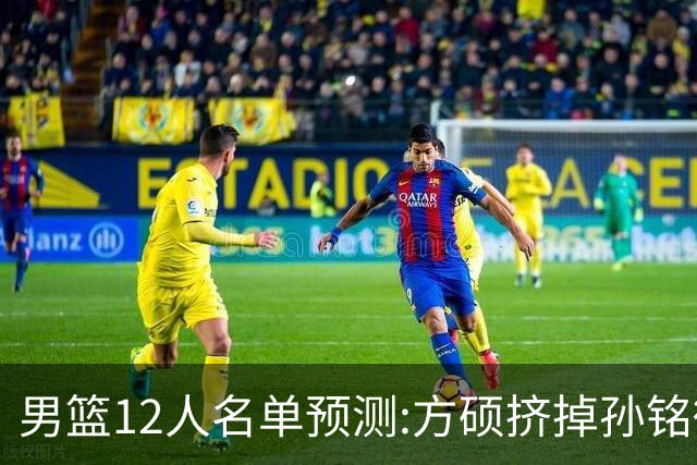 男篮12人名单预测:方硕挤掉孙铭徽 曾凡博无缘
